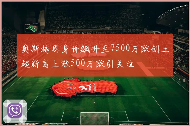 奥斯梅恩身价飙升至7500万欧创土超新高上涨500万欧引关注