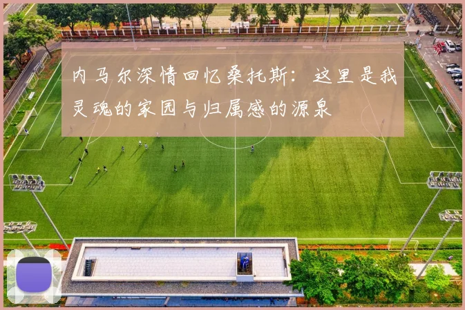 内马尔深情回忆桑托斯：这里是我灵魂的家园与归属感的源泉