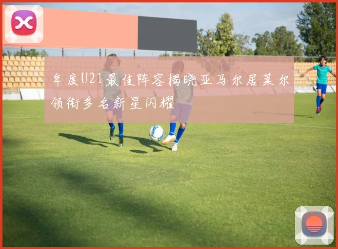 年度U21最佳阵容揭晓亚马尔居莱尔领衔多名新星闪耀