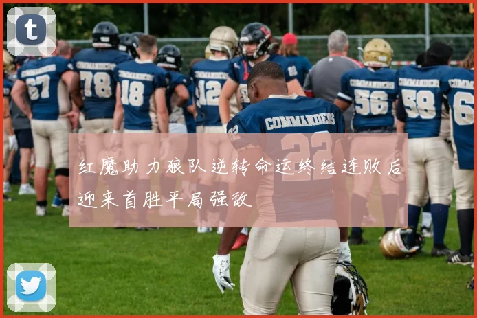 红魔助力狼队逆转命运终结连败后迎来首胜平局强敌