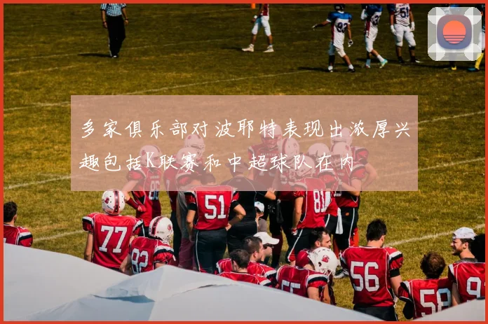 多家俱乐部对波耶特表现出浓厚兴趣包括K联赛和中超球队在内