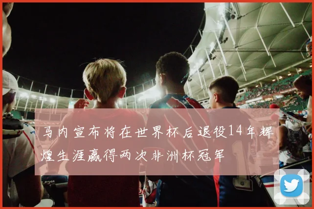 马内宣布将在世界杯后退役14年辉煌生涯赢得两次非洲杯冠军