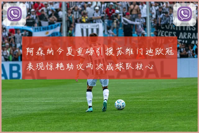 阿森纳今夏重磅引援苏维门迪欧冠表现惊艳助攻两次成球队核心