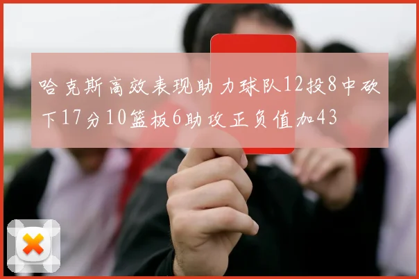 哈克斯高效表现助力球队12投8中砍下17分10篮板6助攻正负值加43