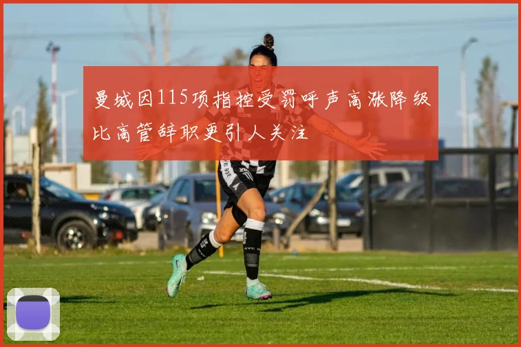曼城因115项指控受罚呼声高涨降级比高管辞职更引人关注