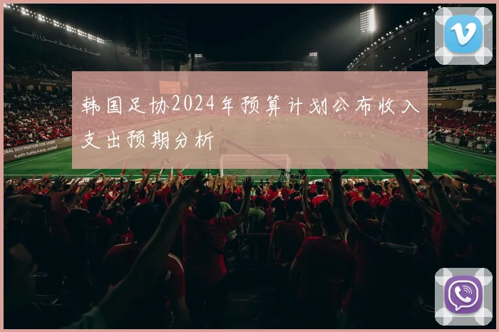 韩国足协2024年预算计划公布收入支出预期分析