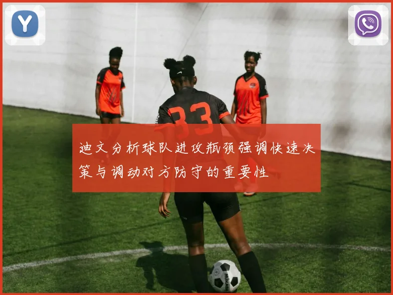 迪文分析球队进攻瓶颈强调快速决策与调动对方防守的重要性