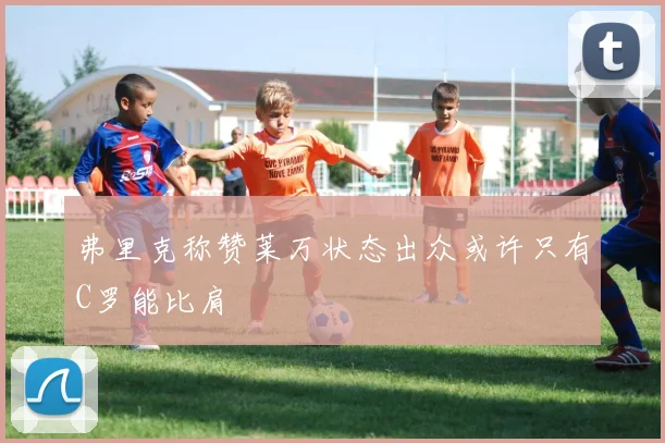 弗里克称赞莱万状态出众或许只有C罗能比肩