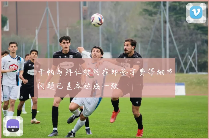 于帕与拜仁续约在即签字费等细节问题已基本达成一致