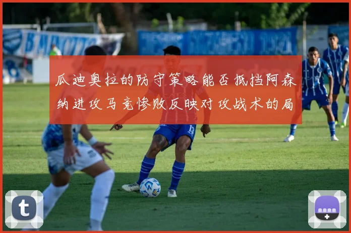 瓜迪奥拉的防守策略能否抵挡阿森纳进攻马竞惨败反映对攻战术的局限性