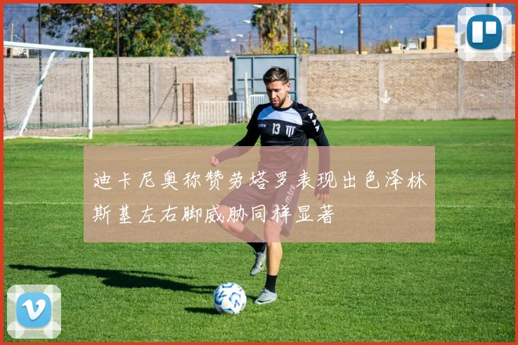 迪卡尼奥称赞劳塔罗表现出色泽林斯基左右脚威胁同样显著