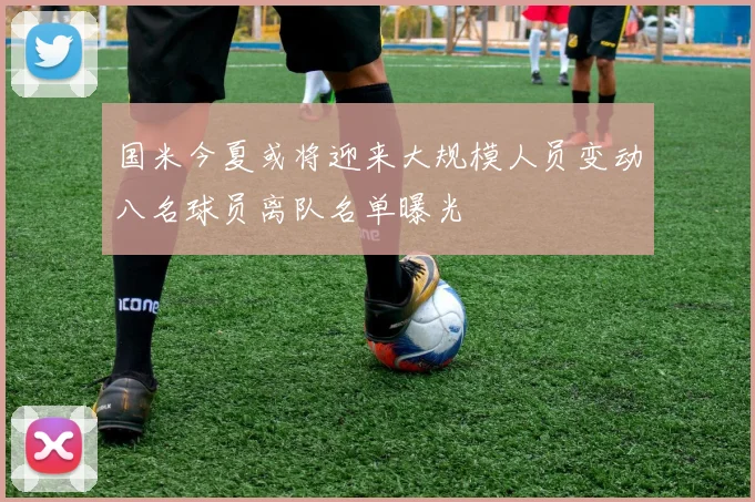 国米今夏或将迎来大规模人员变动八名球员离队名单曝光