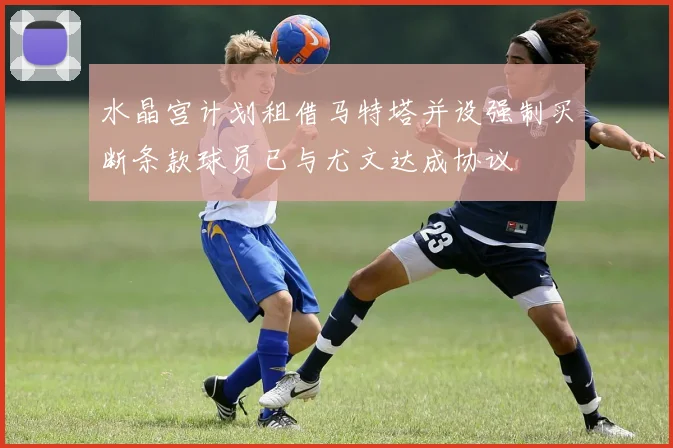 水晶宫计划租借马特塔并设强制买断条款球员已与尤文达成协议