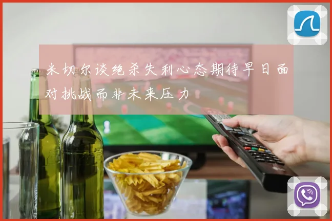 米切尔谈绝杀失利心态期待早日面对挑战而非未来压力