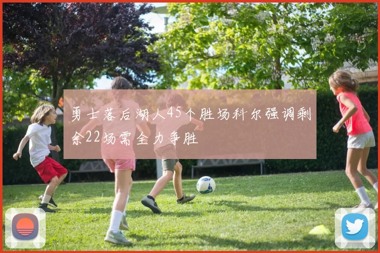 勇士落后湖人45个胜场科尔强调剩余22场需全力争胜