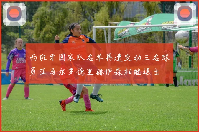 西班牙国家队名单再遭变动三名球员亚马尔罗德里赫伊森相继退出