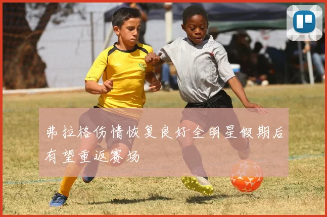 弗拉格伤情恢复良好全明星假期后有望重返赛场