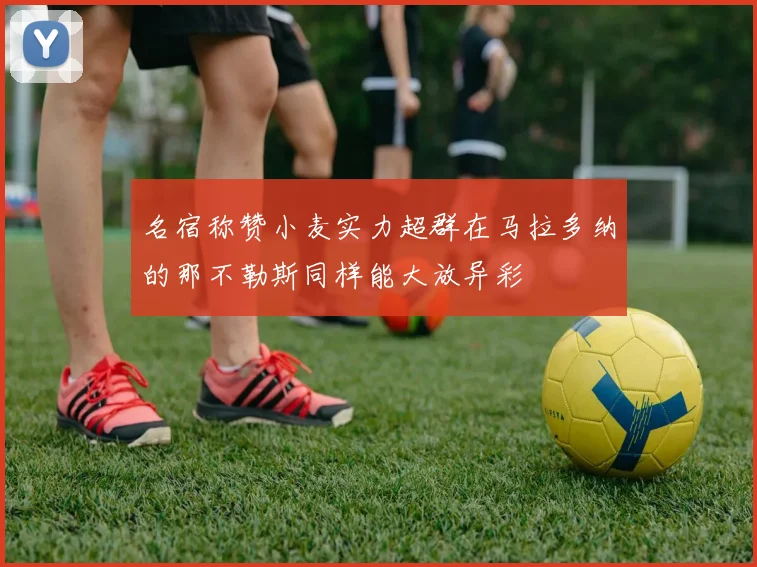 名宿称赞小麦实力超群在马拉多纳的那不勒斯同样能大放异彩