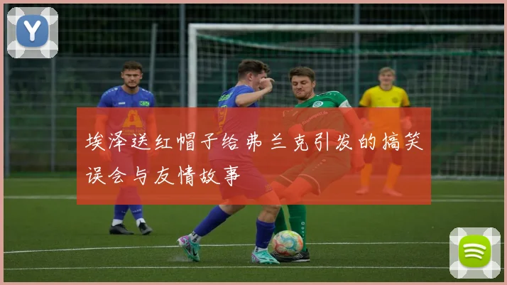 埃泽送红帽子给弗兰克引发的搞笑误会与友情故事