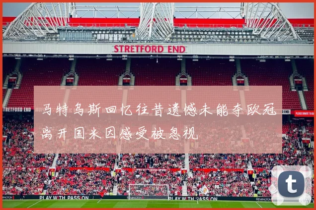 马特乌斯回忆往昔遗憾未能夺欧冠离开国米因感受被忽视