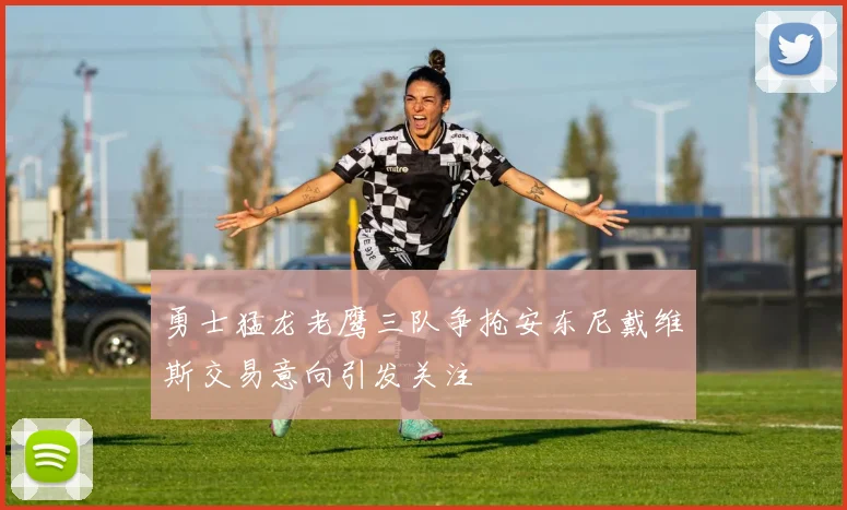 勇士猛龙老鹰三队争抢安东尼戴维斯交易意向引发关注