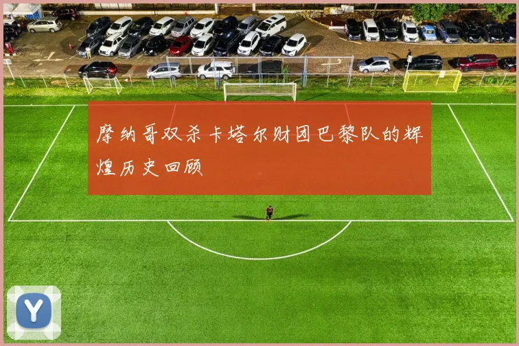 摩纳哥双杀卡塔尔财团巴黎队的辉煌历史回顾